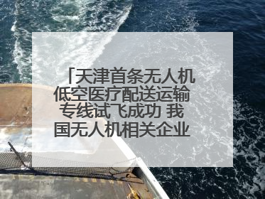 天津首条无人机低空医疗配送运输专线试飞成功 我国无人机相关企业超3.6万家