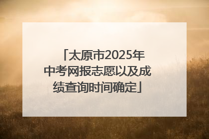 太原市2025年中考网报志愿以及成绩查询时间确定