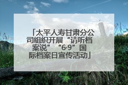 太平人寿甘肃分公司组织开展“请听档案说”“6·9”国际档案日宣传活动
