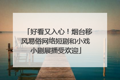 好看又入心！烟台移风易俗网络短剧和小戏小剧展播受欢迎