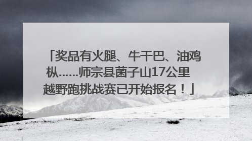 奖品有火腿、牛干巴、油鸡枞……师宗县菌子山17公里越野跑挑战赛已开始报名！