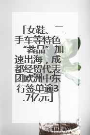 女鞋、二手车等特色“蓉品”加速出海，成都经贸代表团欧洲中东行签单逾3.7亿元
