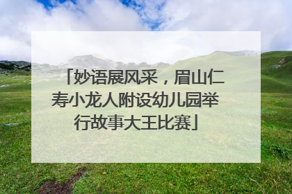 妙语展风采，眉山仁寿小龙人附设幼儿园举行故事大王比赛