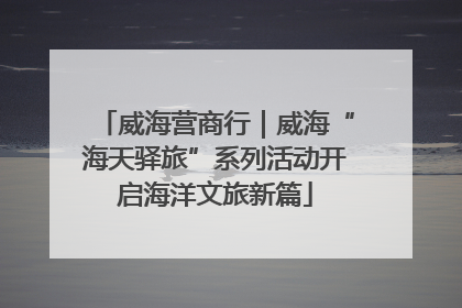 威海营商行｜威海“海天驿旅”系列活动开启海洋文旅新篇