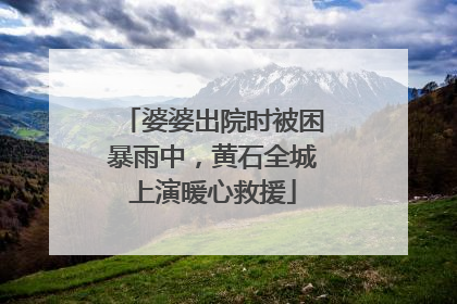 婆婆出院时被困暴雨中，黄石全城上演暖心救援
