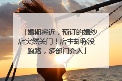 婚期将近，预订的婚纱店突然关门！店主却称没跑路，多部门介入