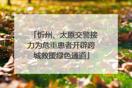忻州、太原交警接力为危重患者开辟跨城救援绿色通道