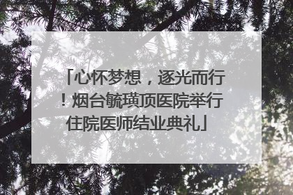 心怀梦想，逐光而行！烟台毓璜顶医院举行住院医师结业典礼