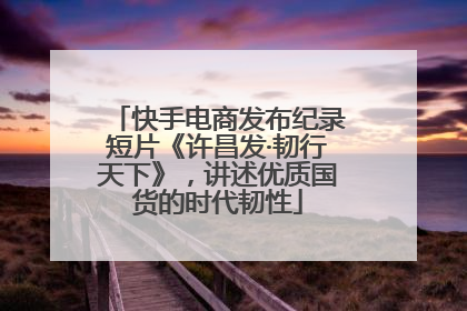 快手电商发布纪录短片《许昌发·韧行天下》，讲述优质国货的时代韧性