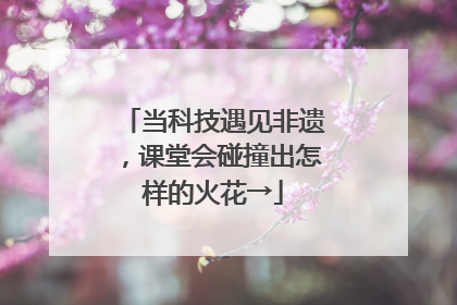 当科技遇见非遗，课堂会碰撞出怎样的火花→
