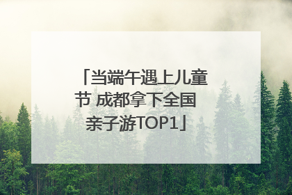 当端午遇上儿童节 成都拿下全国亲子游TOP1