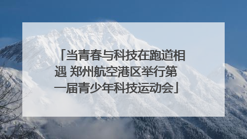 当青春与科技在跑道相遇 郑州航空港区举行第一届青少年科技运动会