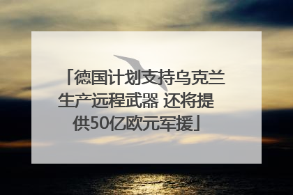 德国计划支持乌克兰生产远程武器 还将提供50亿欧元军援