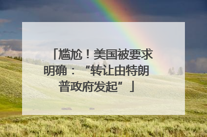 尴尬！美国被要求明确：“转让由特朗普政府发起”