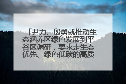 尹力、殷勇就推动生态涵养区绿色发展到平谷区调研，要求走生态优先、绿色低碳的高质量发展之路