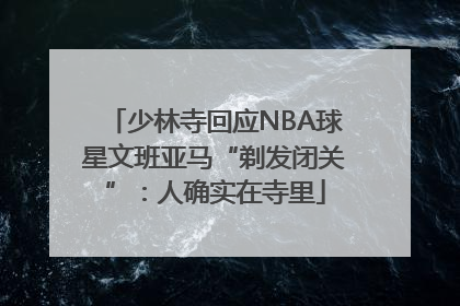 少林寺回应NBA球星文班亚马“剃发闭关”：人确实在寺里