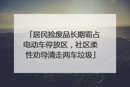 居民捡废品长期霸占电动车停放区，社区柔性劝导清走两车垃圾