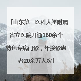山东第一医科大学附属省立医院开通160余个特色专病门诊，年接诊患者20余万人次