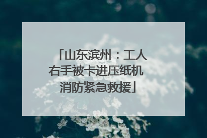 山东滨州：工人右手被卡进压纸机 消防紧急救援