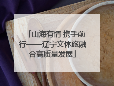 山海有情 携手前行——辽宁文体旅融合高质量发展