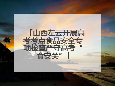 山西左云开展高考考点食品安全专项检查严守高考“食安关”