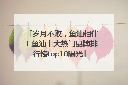 岁月不败，鱼油相伴！鱼油十大热门品牌排行榜top10曝光