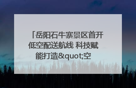 岳阳石牛寨景区首开低空配送航线 科技赋能打造"空中便利店"