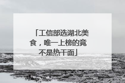 工信部选湖北美食，唯一上榜的竟不是热干面