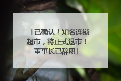 已确认！知名连锁超市，将正式退市！董事长已辞职