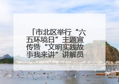 市北区举行“六五环境日”主题宣传暨“文明实践故事我来讲”讲解员大赛颁奖仪式