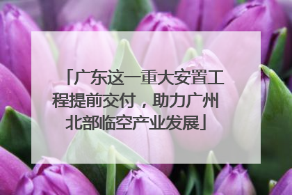 广东这一重大安置工程提前交付，助力广州北部临空产业发展