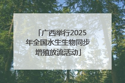 广西举行2025年全国水生生物同步增殖放流活动