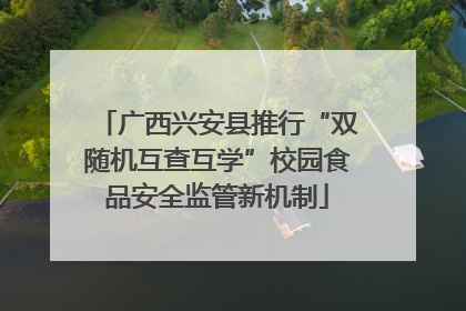 广西兴安县推行“双随机互查互学”校园食品安全监管新机制