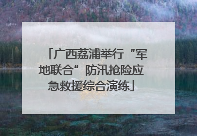 广西荔浦举行“军地联合”防汛抢险应急救援综合演练