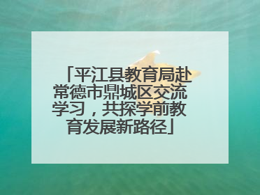平江县教育局赴常德市鼎城区交流学习，共探学前教育发展新路径