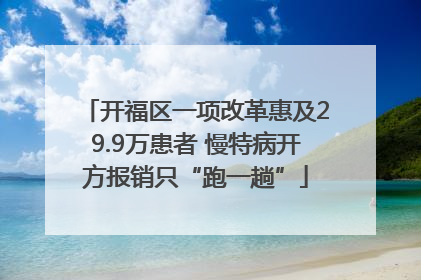 开福区一项改革惠及29.9万患者 慢特病开方报销只“跑一趟”