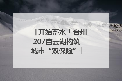 开始蓄水！台州207亩云湖构筑城市“双保险”