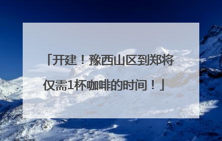 开建！豫西山区到郑将仅需1杯咖啡的时间！