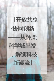 开放共享·协同创新——从怀柔科学城出发，解锁科技新潮流