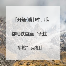 开通倒计时，成都地铁首座“无柱车站”亮相