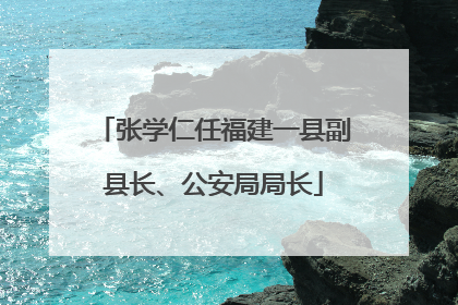 张学仁任福建一县副县长、公安局局长