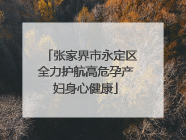 张家界市永定区全力护航高危孕产妇身心健康