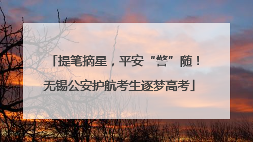 提笔摘星，平安“警”随！无锡公安护航考生逐梦高考