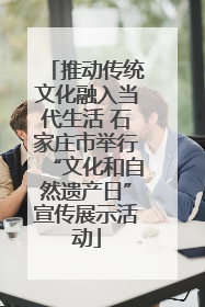 推动传统文化融入当代生活 石家庄市举行“文化和自然遗产日”宣传展示活动