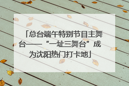 总台端午特别节目主舞台——“一址三舞台”成为沈阳热门打卡地