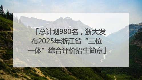 总计划980名，浙大发布2025年浙江省“三位一体”综合评价招生简章