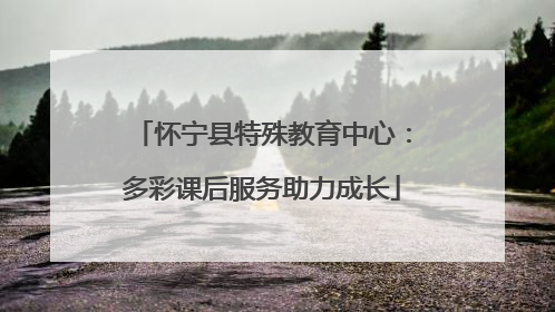 怀宁县特殊教育中心：多彩课后服务助力成长