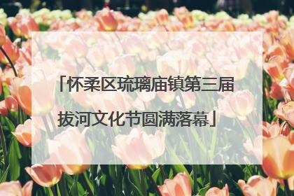 怀柔区琉璃庙镇第三届拔河文化节圆满落幕
