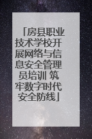 房县职业技术学校开展网络与信息安全管理员培训 筑牢数字时代安全防线