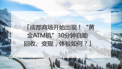 成都商场开始出现！“黄金ATM机”30分钟自助回收、变现，体验如何？